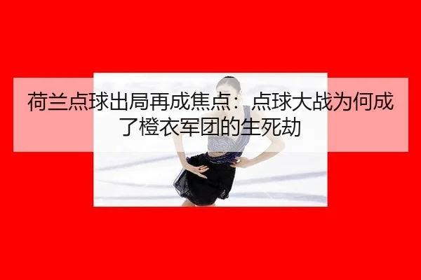 荷兰点球出局再成焦点：点球大战为何成了橙衣军团的生死劫